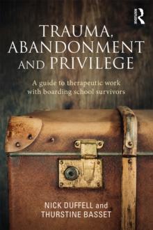 Trauma, Abandonment and Privilege : A guide to therapeutic work with boarding school survivors