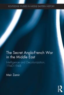 The Secret Anglo-French War in the Middle East : Intelligence and Decolonization, 1940-1948