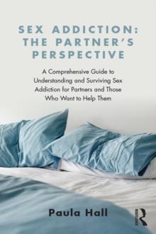 Sex Addiction: The Partner's Perspective : A Comprehensive Guide to Understanding and Surviving Sex Addiction For Partners and Those Who Want to Help Them