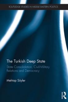 The Turkish Deep State : State Consolidation, Civil-Military Relations and Democracy