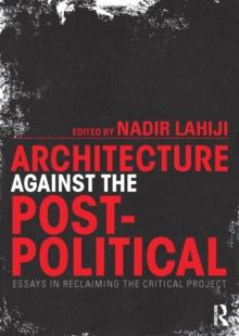 Architecture Against the Post-Political : Essays in Reclaiming the Critical Project