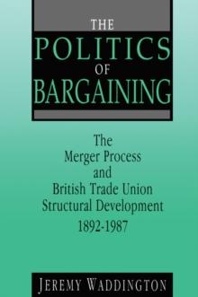 The Politics of Bargaining : Merger Process and British Trade Union Structural Development, 1892-1987