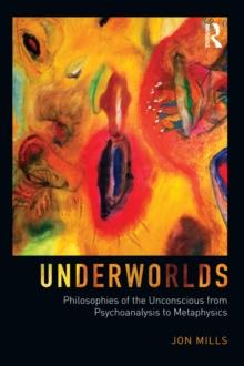 Underworlds : Philosophies of the Unconscious from Psychoanalysis to Metaphysics