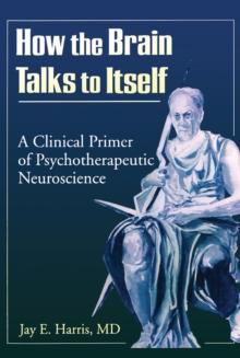 How the Brain Talks to Itself : A Clinical Primer of Psychotherapeutic Neuroscience