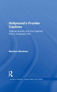 Hollywood's Frontier Captives : Cultural Anxiety and the Captivity Plot in American Film