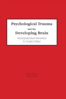 Psychological Trauma and the Developing Brain : Neurologically Based Interventions for Troubled Children