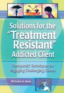 Solutions for the Treatment Resistant Addicted Client : Therapeutic Techniques for Engaging Challenging Clients