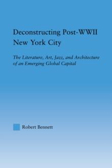 Deconstructing Post-WWII New York City : The Literature, Art, Jazz, and Architecture of an Emerging Global Capital