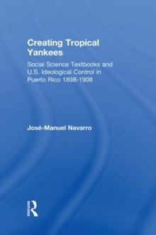 Creating Tropical Yankees : Social Science Textbooks and U.S. Ideological Control in Puerto Rico, 1898-1908