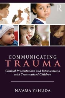 Communicating Trauma : Clinical Presentations and Interventions with Traumatized Children