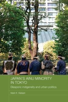 Japan's Ainu Minority in Tokyo : Diasporic Indigeneity and Urban Politics