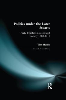 Politics under the Later Stuarts : Party Conflict in a Divided Society 1660-1715