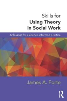 Skills for Using Theory in Social Work : 32 Lessons for Evidence-Informed Practice