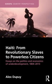 Haiti: From Revolutionary Slaves to Powerless Citizens : Essays on the Politics and Economics of Underdevelopment, 1804-2013