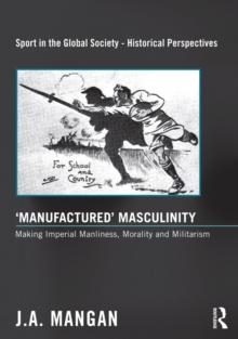 Manufactured Masculinity : Making Imperial Manliness, Morality and Militarism