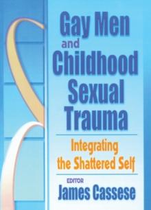 Gay Men and Childhood Sexual Trauma : Integrating the Shattered Self