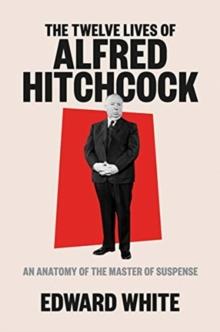 The Twelve Lives of Alfred Hitchcock : An Anatomy of the Master of Suspense