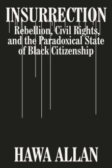 Insurrection : Rebellion, Civil Rights, and the Paradoxical State of Black Citizenship