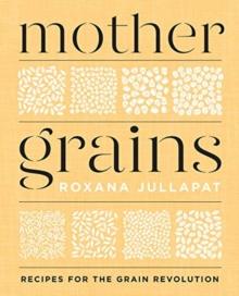 Mother Grains : Recipes for the Grain Revolution