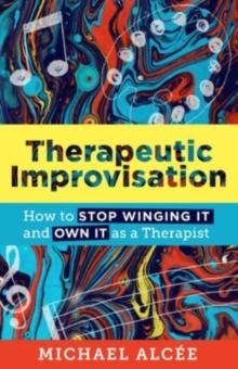 Therapeutic Improvisation : How to Stop Winging It and Own It as a Therapist