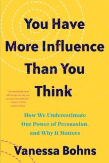 You Have More Influence Than You Think : How We Underestimate Our Powers of Persuasion, and Why It Matters