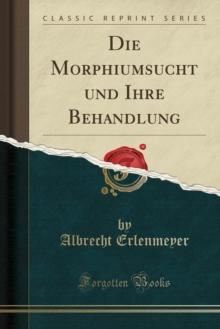 Die Morphiumsucht und Ihre Behandlung (Classic Reprint)