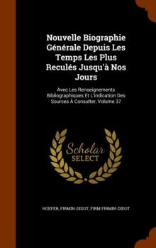 Nouvelle Biographie Generale Depuis Les Temps Les Plus Recules Jusqu'a Nos Jours : Avec Les Renseignements Bibliographiques Et L'Indication Des Sources a Consulter, Volume 37