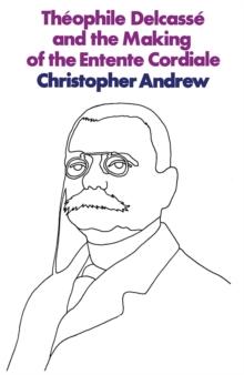 Theophile Delcasse and the Making of the Entente Cordiale : A Reappraisal of French Foreign Policy 1898-1905