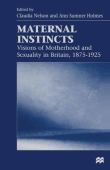 Maternal Instincts : Visions of Motherhood and Sexuality in Britain, 1875-1925