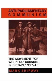 Anti-Parliamentary Communism : The Movement for Workers' Councils in Britain, 1917-45