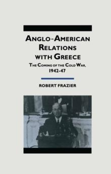 Anglo-American Relations With Greece : The Coming Of The Cold War  1942-47