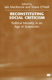 Reconstituting Social Criticism : Political Morality in an Age of Scepticism