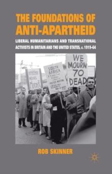 The Foundations of Anti-Apartheid : Liberal Humanitarians and Transnational Activists in Britain and the United States, c.1919-64