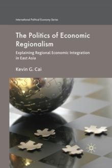 The Politics of Economic Regionalism : Explaining Regional Economic Integration in East Asia