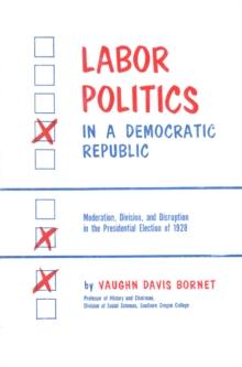 Labor Politics in a Democratic Republic : Moderation, Division, and Disruption in the Presidential Election of 1928