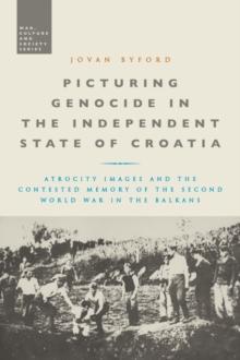 Picturing Genocide in the Independent State of Croatia : Atrocity Images and the Contested Memory of the Second World War in the Balkans