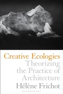 Creative Ecologies : Theorizing the Practice of Architecture