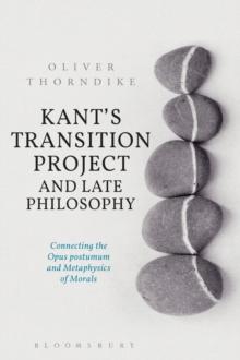 Kants Transition Project and Late Philosophy : Connecting the Opus Postumum and Metaphysics of Morals