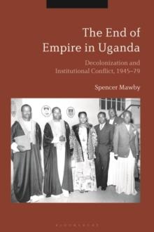 The End of Empire in Uganda : Decolonization and Institutional Conflict, 1945-79