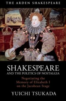 Shakespeare and the Politics of Nostalgia : Negotiating the Memory of Elizabeth I on the Jacobean Stage