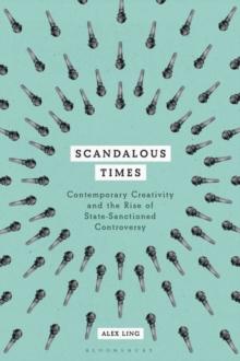 Scandalous Times : Contemporary Creativity and the Rise of State-Sanctioned Controversy