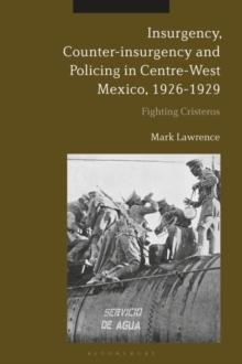 Insurgency, Counter-insurgency and Policing in Centre-West Mexico, 1926-1929 : Fighting Cristeros