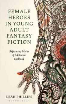 Female Heroes in Young Adult Fantasy Fiction : Reframing Myths of Adolescent Girlhood