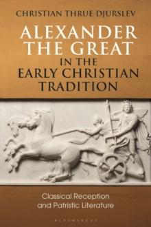 Alexander the Great in the Early Christian Tradition : Classical Reception and Patristic Literature