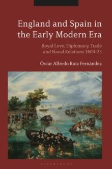 England and Spain in the Early Modern Era : Royal Love, Diplomacy, Trade and Naval Relations 1604-25