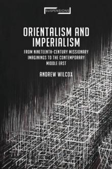 Orientalism and Imperialism : From Nineteenth-Century Missionary Imaginings to the Contemporary Middle East