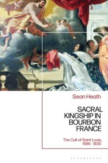 Sacral Kingship in Bourbon France : The Cult of Saint Louis, 1589 - 1830