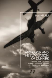 Air Power and the Evacuation of Dunkirk : The RAF and Luftwaffe during Operation Dynamo, 26 May   4 June 1940