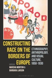 Constructing Race on the Borders of Europe : Ethnography, Anthropology, and Visual Culture, 1850-1930