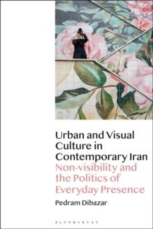 Urban and Visual Culture in Contemporary Iran : Non-Visibility and the Politics of Everyday Presence